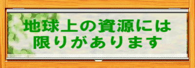 地球上の資源には 限りがあります